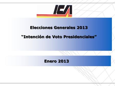Fuente: Instituto de Comunicación y Arte – Año 2013 Intención de Votos Presidenciales 2013 Enero 2013 Elecciones Generales 2013 “Intención de Voto Presidenciales”
