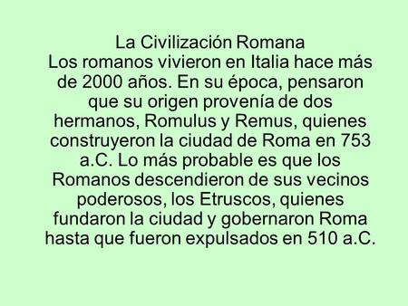 La Civilización Romana Los romanos vivieron en Italia hace más de 2000 años. En su época, pensaron que su origen provenía de dos hermanos, Romulus y Remus,