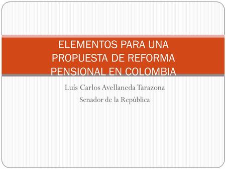 Luís Carlos Avellaneda Tarazona Senador de la República ELEMENTOS PARA UNA PROPUESTA DE REFORMA PENSIONAL EN COLOMBIA.