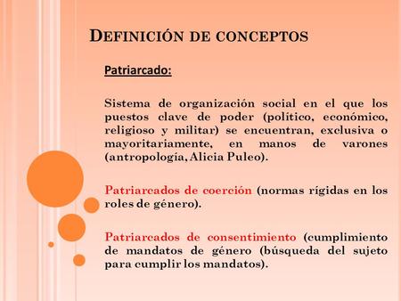 D EFINICIÓN DE CONCEPTOS Patriarcado: Sistema de organización social en el que los puestos clave de poder (político, económico, religioso y militar) se.