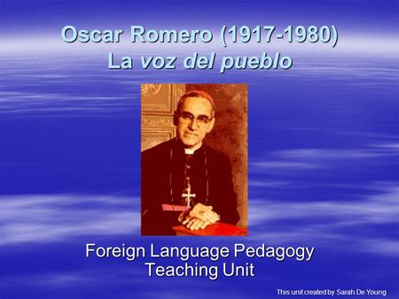 Oscar Romero (1917-1980) La voz del pueblo Foreign Language Pedagogy Teaching Unit This unit created by Sarah De Young.