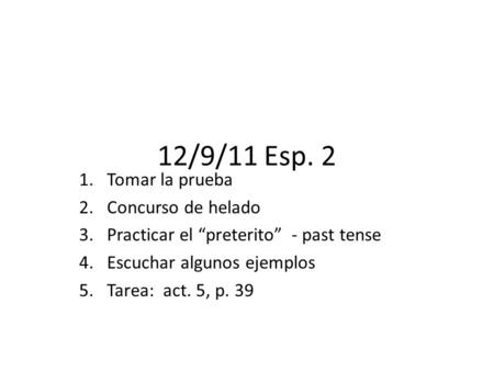 12/9/11 Esp. 2 1.Tomar la prueba 2.Concurso de helado 3.Practicar el “preterito” - past tense 4.Escuchar algunos ejemplos 5.Tarea: act. 5, p. 39.