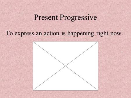 Present Progressive To express an action is happening right now.