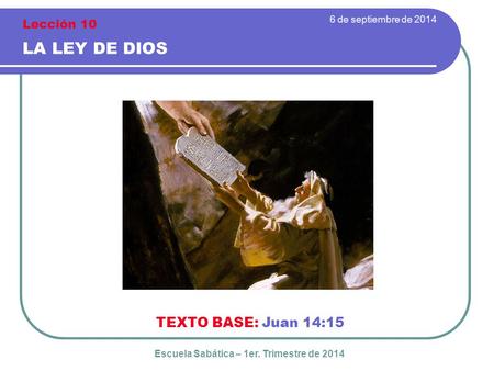 6 de septiembre de 2014 LA LEY DE DIOS TEXTO BASE: Juan 14:15 Escuela Sabática – 1er. Trimestre de 2014 Lección 10.
