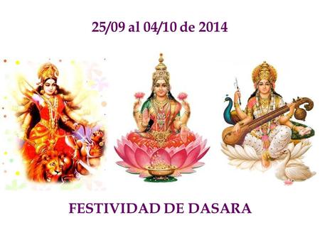 25/09 al 04/10 de 2014 FESTIVIDAD DE DASARA. El significado de Durga, Lakshmi y Sarsvati tiene que comprenderse correctamente. Las tres representan tres.