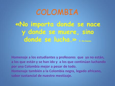 COLOMBIA «No importa donde se nace y donde se muere, sino donde se lucha.» E. Che Guevara. Homenaje a los estudiantes y profesores que ya no están, a.