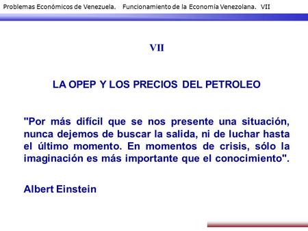Problemas Económicos de Venezuela. Funcionamiento de la Economía Venezolana. VII VII LA OPEP Y LOS PRECIOS DEL PETROLEO Por más difícil que se nos presente.