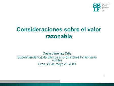 1 Consideraciones sobre el valor razonable César Jiménez Ortiz Superintendencia de Bancos e Instituciones Financieras (Chile) Lima, 25 de mayo de 2009.