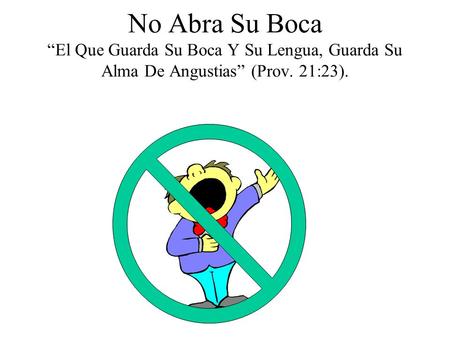 No Abra Su Boca “El Que Guarda Su Boca Y Su Lengua, Guarda Su Alma De Angustias” (Prov. 21:23).