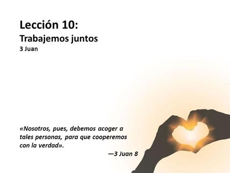 Lección 10: Trabajemos juntos 3 Juan «Nosotros, pues, debemos acoger a tales personas, para que cooperemos con la verdad». —3 Juan 8.