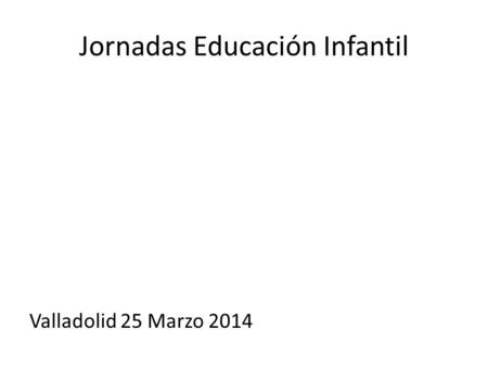 Jornadas Educación Infantil Valladolid 25 Marzo 2014.