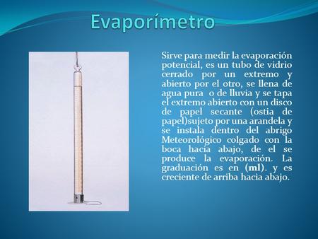 Evaporímetro Sirve para medir la evaporación potencial, es un tubo de vidrio cerrado por un extremo y abierto por el otro, se llena de agua pura  o de.