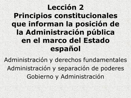 Lección 2 Principios constitucionales que informan la posición de la Administración pública en el marco del Estado español Administración y derechos fundamentales.