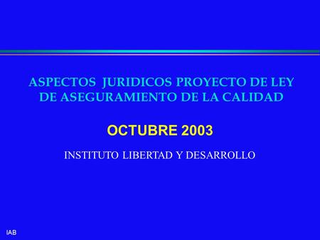 IAB ASPECTOS JURIDICOS PROYECTO DE LEY DE ASEGURAMIENTO DE LA CALIDAD OCTUBRE 2003 INSTITUTO LIBERTAD Y DESARROLLO.