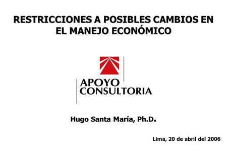 RESTRICCIONES A POSIBLES CAMBIOS EN EL MANEJO ECONÓMICO ABRIL, 2006 0 Lima, 20 de abril del 2006 RESTRICCIONES A POSIBLES CAMBIOS EN EL MANEJO ECONÓMICO.