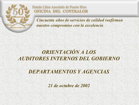 ORIENTACIÓN A LOS AUDITORES INTERNOS DEL GOBIERNO DEPARTAMENTOS Y AGENCIAS 21 de octubre de 2002 Cincuenta años de servicios de calidad reafirman nuestro.