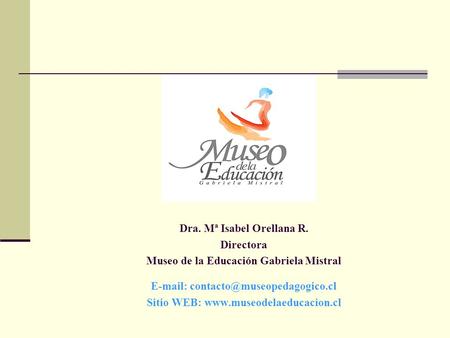 Dra. Mª Isabel Orellana R. Directora Museo de la Educación Gabriela Mistral   Sitio WEB: