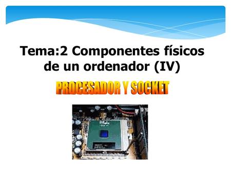 Tema:2 Componentes físicos de un ordenador (IV). El microprocesador es el cerebro del ordenador. Se encarga de realizar todas las operaciones de cálculo.