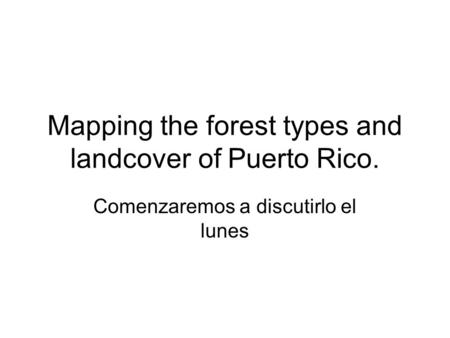 Mapping the forest types and landcover of Puerto Rico. Comenzaremos a discutirlo el lunes.