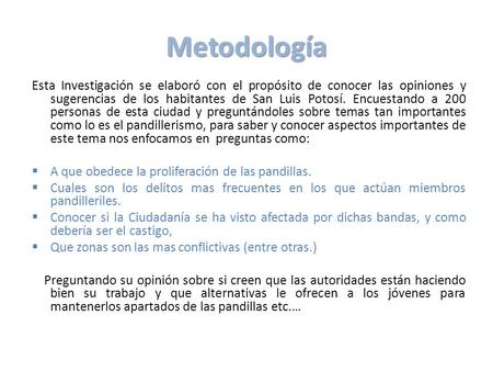 Metodología Esta Investigación se elaboró con el propósito de conocer las opiniones y sugerencias de los habitantes de San Luis Potosí. Encuestando a 200.