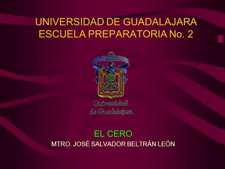 UNIVERSIDAD DE GUADALAJARA ESCUELA PREPARATORIA No. 2 EL CERO MTRO. JOSÉ SALVADOR BELTRÁN LEÓN.