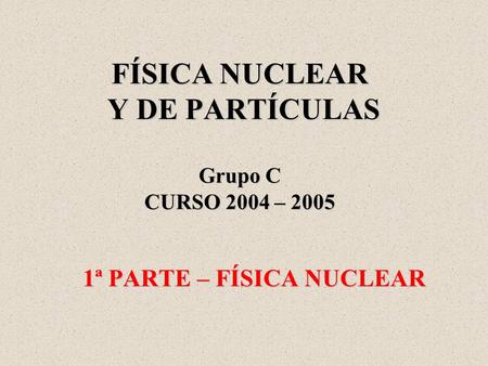 FÍSICA NUCLEAR Y DE PARTÍCULAS Grupo C CURSO 2004 – 2005