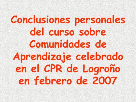 Conclusiones personales del curso sobre Comunidades de Aprendizaje celebrado en el CPR de Logroño en febrero de 2007.