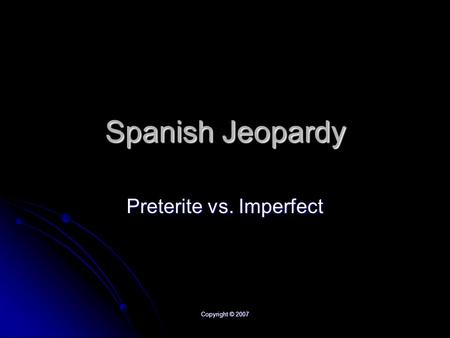 Copyright © 2007 Spanish Jeopardy Preterite vs. Imperfect.