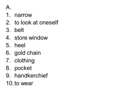 A. 1.narrow 2.to look at oneself 3.belt 4.store window 5.heel 6.gold chain 7.clothing 8.pocket 9.handkerchief 10.to wear.