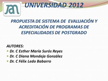   UNIVERSIDAD 2012 PROPUESTA DE SISTEMA DE EVALUACIÓN Y ACREDITACIÓN DE PROGRAMAS DE ESPECIALIDADES DE POSTGRADO AUTORES: Dr. C Esther María Surós.