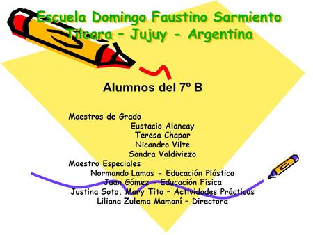 Escuela Domingo Faustino Sarmiento Tilcara – Jujuy - Argentina Alumnos del 7º B Maestros de Grado Eustacio Alancay Teresa Chapor Nicandro Vilte Sandra.
