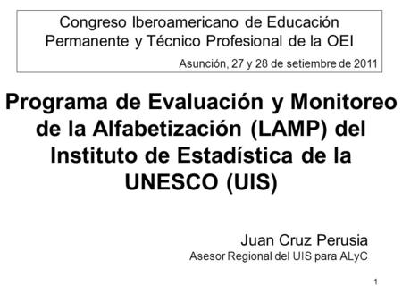 1 Programa de Evaluación y Monitoreo de la Alfabetización (LAMP) del Instituto de Estadística de la UNESCO (UIS) Juan Cruz Perusia Asesor Regional del.