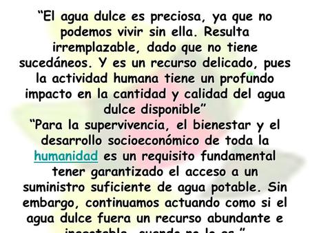 “El agua dulce es preciosa, ya que no podemos vivir sin ella. Resulta irremplazable, dado que no tiene sucedáneos. Y es un recurso delicado, pues la actividad.