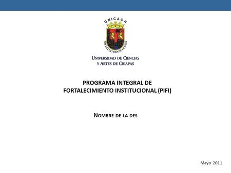 Mayo 2011 PROGRAMA INTEGRAL DE FORTALECIMIENTO INSTITUCIONAL (PIFI) N OMBRE DE LA DES.