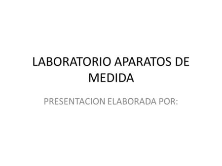 LABORATORIO APARATOS DE MEDIDA PRESENTACION ELABORADA POR: