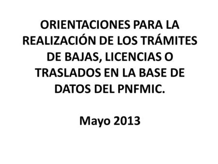 ORIENTACIONES PARA LA REALIZACIÓN DE LOS TRÁMITES DE BAJAS, LICENCIAS O TRASLADOS EN LA BASE DE DATOS DEL PNFMIC. Mayo 2013.