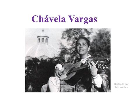 Chávela Vargas Realizado por Myriam Jnib. Isabel Vargas Lizano : conocida artísticamente como Chávela Vargas. Costa Rica 1919 - México 2012 Fue una cantante.