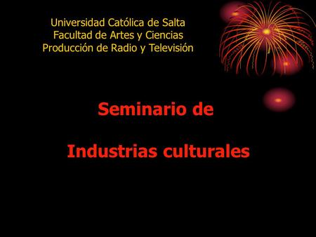 Seminario de Industrias culturales Universidad Católica de Salta Facultad de Artes y Ciencias Producción de Radio y Televisión.