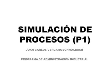 SIMULACIÓN DE PROCESOS (P1) JUAN CARLOS VERGARA SCHMALBACH PROGRAMA DE ADMINISTRACIÓN INDUSTRIAL.