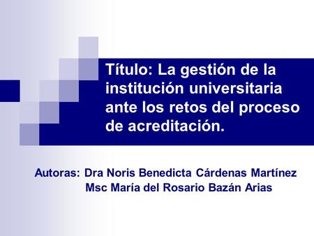 Título: La gestión de la institución universitaria ante los retos del proceso de acreditación. Autoras: Dra Noris Benedicta Cárdenas Martínez Msc María.