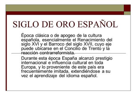 SIGLO DE ORO ESPAÑOL Época clásica o de apogeo de la cultura española, esencialmente el Renacimiento del siglo XVI y el Barroco del siglo XVII, cuyo eje.
