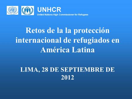 UNHCR United Nations High Commissioner for Refugees Retos de la la protección internacional de refugiados en América Latina LIMA, 28 DE SEPTIEMBRE DE 2012.