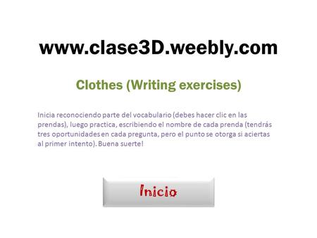 Inicio Clothes (Writing exercises) www.clase3D.weebly.com Inicia reconociendo parte del vocabulario (debes hacer clic en las prendas), luego practica,