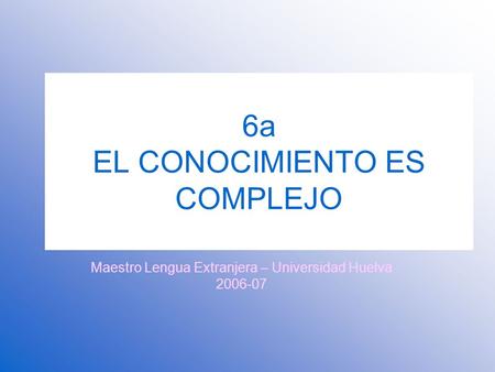 6a EL CONOCIMIENTO ES COMPLEJO Maestro Lengua Extranjera – Universidad Huelva 2006-07.