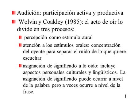Audición: participación activa y productiva Wolvin y Coakley (1985): el acto de oír lo divide en tres procesos: percepción como estímulo aural atención.