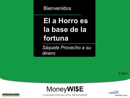 A El a Horro es la base de la fortuna Bienvenidos MoneyWI$E A CONSUMER ACTION AND CAPITAL ONE PARTNERSHIP Sáquele Provecho a su dinero © 2011.