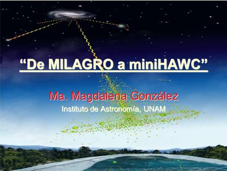 “De MILAGRO a miniHAWC” Ma. Magdalena González Instituto de Astronomía, UNAM.
