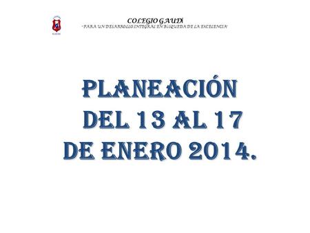 COLEGIO GAUD Í “ PARA UN DESARROLLO INTEGRAL EN B Ú SQUEDA DE LA EXCELENCIA ” PLANEACIÓN DEL 13 al 17 de enero 2014. DEL 13 al 17 de enero 2014.