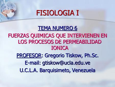 FISIOLOGIA I TEMA NUMERO 6 FUERZAS QUIMICAS QUE INTERVIENEN EN LOS PROCESOS DE PERMEABILIDAD IONICA PROFESOR: Gregorio Tiskow, Ph.Sc. E-mail: gtiskow@ucla.edu.ve.