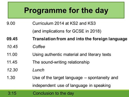 Programme for the day 9.00		Curriculum 2014 at KS2 and KS3 		(and implications for GCSE in 2018) 09.45		Translation from and into the foreign language.